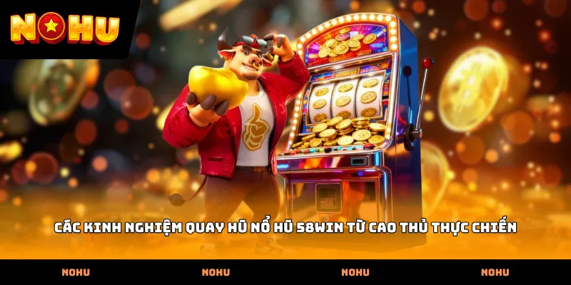 Các kinh nghiệm quay hũ Nổ hũ 58WIN từ cao thủ thực chiến