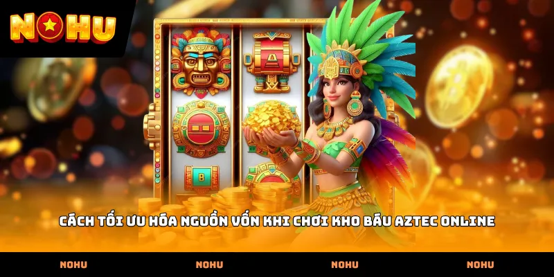 Cách tối ưu hóa nguồn vốn khi chơi Kho báu Aztec online