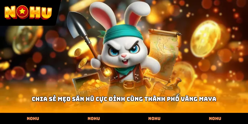 Chia sẻ mẹo săn hũ cực đỉnh cùng Thành phố vàng Maya