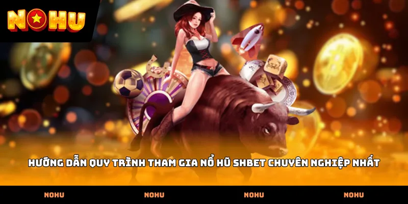 Hướng dẫn quy trình tham gia Nổ hũ SHBET chuyên nghiệp nhất