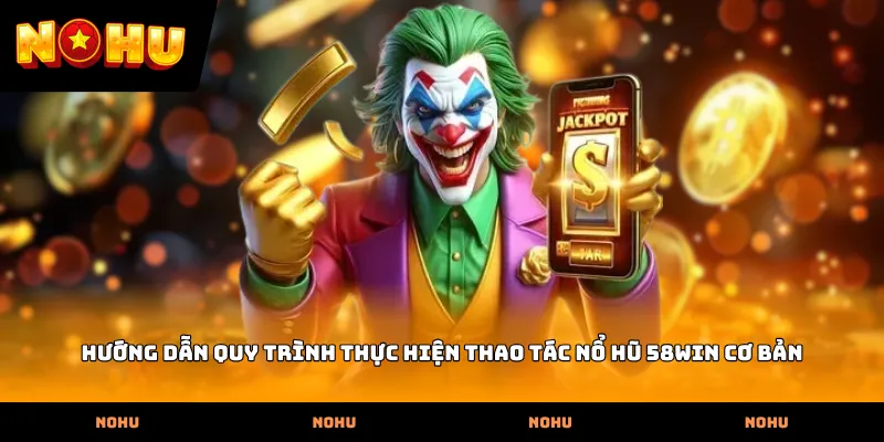 Hướng dẫn quy trình thực hiện thao tác Nổ hũ 58WIN cơ bản