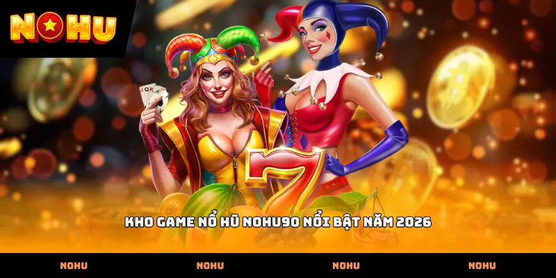 Kho game nổ hũ Nohu90 nổi bật năm 2026