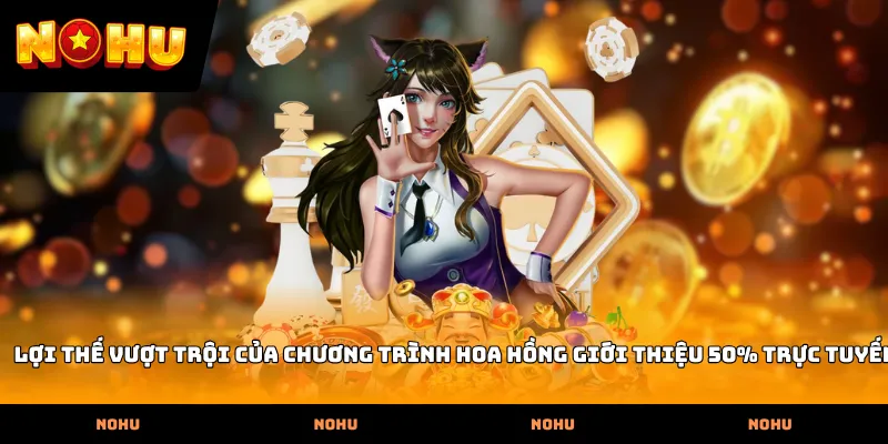 Lợi thế vượt trội của chương trình Hoa hồng giới thiệu 50% trực tuyến