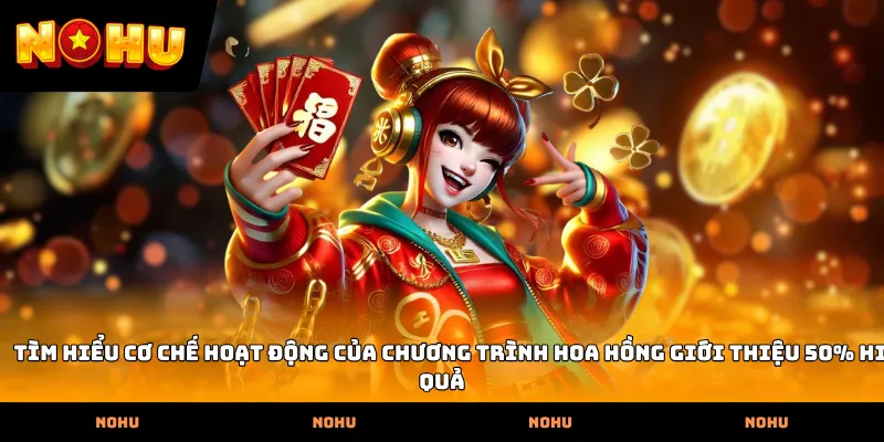 Tìm hiểu cơ chế hoạt động của chương trình Hoa hồng giới thiệu 50% hiệu quả
